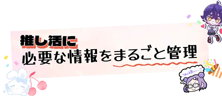 推し活に必要な情報をまるごと管理